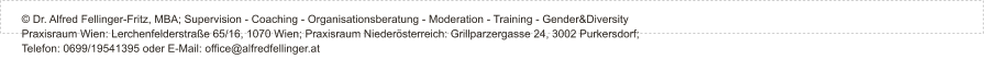 © Dr. Alfred Fellinger-Fritz, MBA; Supervision - Coaching - Organisationsberatung - Moderation - Training - Gender&Diversity Praxisraum Wien: Lerchenfelderstraße 65/16, 1070 Wien; Praxisraum Niederösterreich: Grillparzergasse 24, 3002 Purkersdorf;  Telefon: 0699/19541395 oder E-Mail: office@alfredfellinger.at